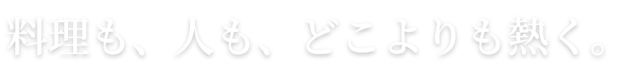 料理も、人も、どこよりも熱く。
